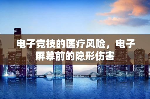 电子竞技的医疗风险，电子屏幕前的隐形伤害