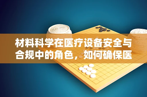 材料科学在医疗设备安全与合规中的角色，如何确保医疗设备的‘皮肤’安全？