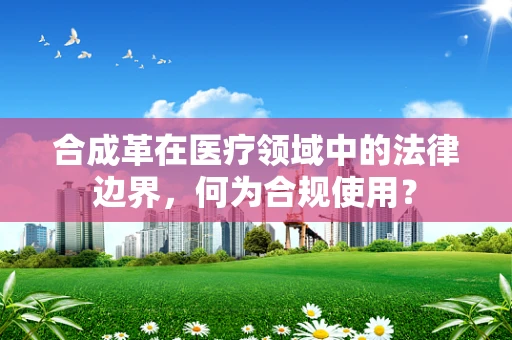 合成革在医疗领域中的法律边界，何为合规使用？