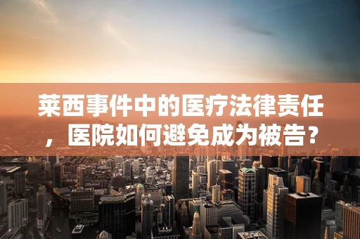 莱西事件中的医疗法律责任，医院如何避免成为被告？