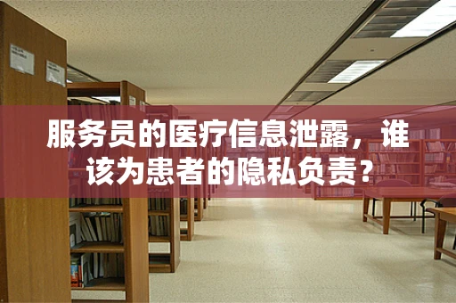 服务员的医疗信息泄露，谁该为患者的隐私负责？