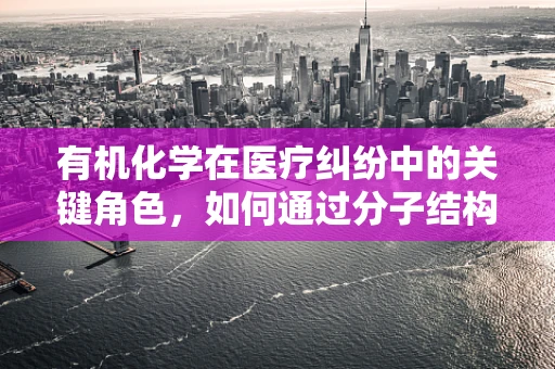 有机化学在医疗纠纷中的关键角色，如何通过分子结构解析责任？