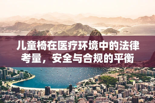 儿童椅在医疗环境中的法律考量，安全与合规的平衡
