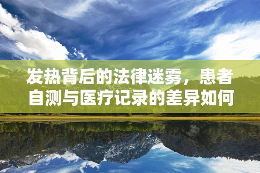 发热背后的法律迷雾，患者自测与医疗记录的差异如何界定？