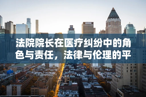 法院院长在医疗纠纷中的角色与责任，法律与伦理的平衡点？