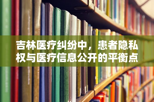 吉林医疗纠纷中，患者隐私权与医疗信息公开的平衡点在哪里？