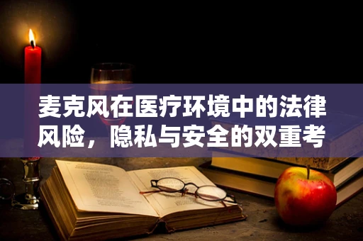 麦克风在医疗环境中的法律风险，隐私与安全的双重考量
