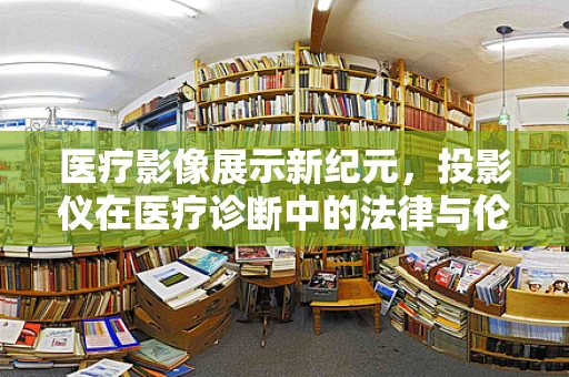 医疗影像展示新纪元，投影仪在医疗诊断中的法律与伦理边界何在？