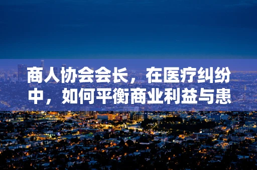 商人协会会长，在医疗纠纷中，如何平衡商业利益与患者权益？