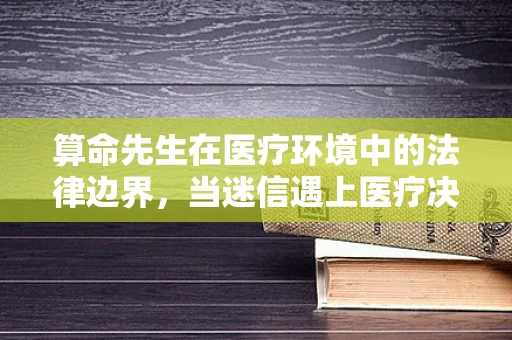 算命先生在医疗环境中的法律边界，当迷信遇上医疗决策