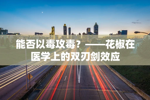 能否以毒攻毒？——花椒在医学上的双刃剑效应
