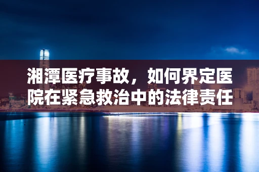 湘潭医疗事故，如何界定医院在紧急救治中的法律责任？