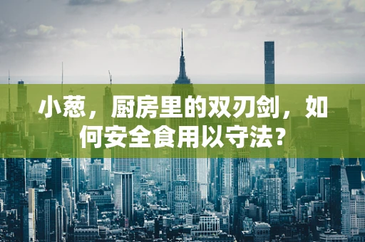 小葱，厨房里的双刃剑，如何安全食用以守法？