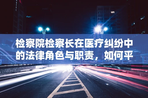 检察院检察长在医疗纠纷中的法律角色与职责，如何平衡公正与专业？