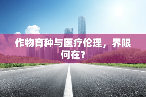 作物育种与医疗伦理，界限何在？