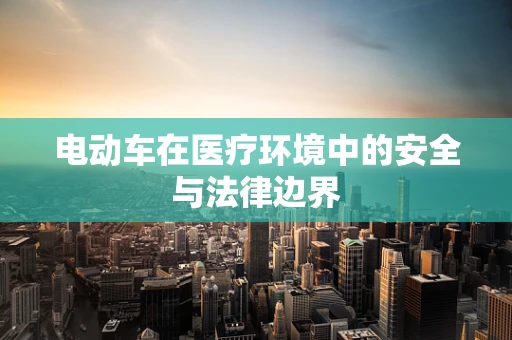 电动车在医疗环境中的安全与法律边界