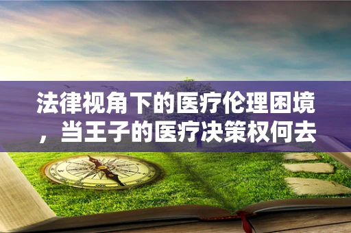 法律视角下的医疗伦理困境，当王子的医疗决策权何去何从？