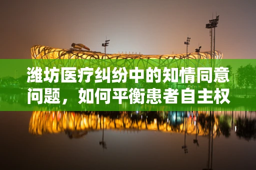 潍坊医疗纠纷中的知情同意问题，如何平衡患者自主权与医疗安全？