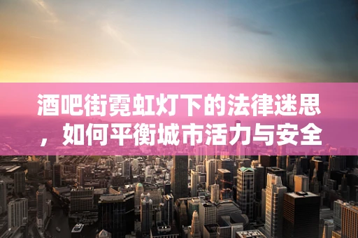酒吧街霓虹灯下的法律迷思，如何平衡城市活力与安全？