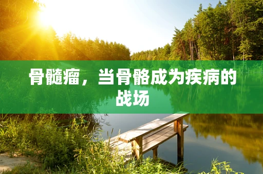 骨髓瘤，当骨骼成为疾病的战场