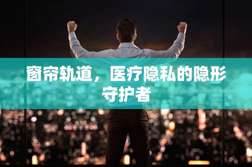 窗帘轨道，医疗隐私的隐形守护者