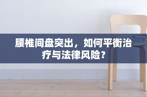 腰椎间盘突出，如何平衡治疗与法律风险？