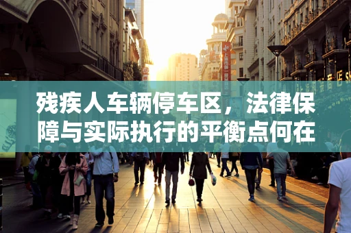 残疾人车辆停车区，法律保障与实际执行的平衡点何在？