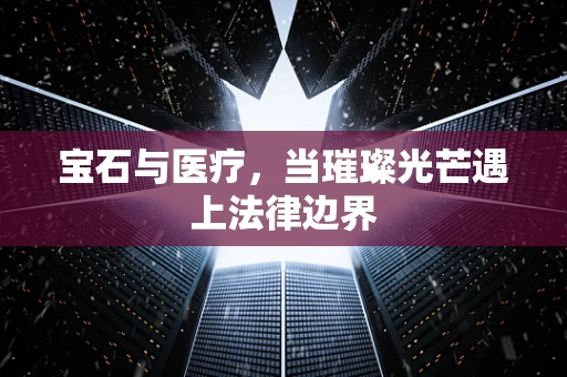 宝石与医疗，当璀璨光芒遇上法律边界