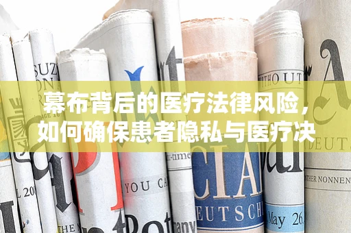 幕布背后的医疗法律风险，如何确保患者隐私与医疗决策的透明性？