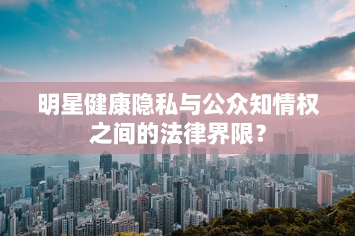 明星健康隐私与公众知情权之间的法律界限？