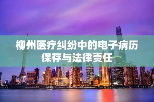 柳州医疗纠纷中的电子病历保存与法律责任