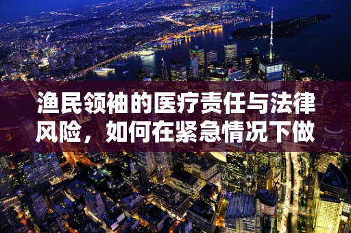 渔民领袖的医疗责任与法律风险，如何在紧急情况下做出明智决策？
