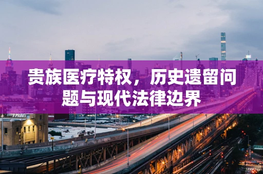 贵族医疗特权，历史遗留问题与现代法律边界