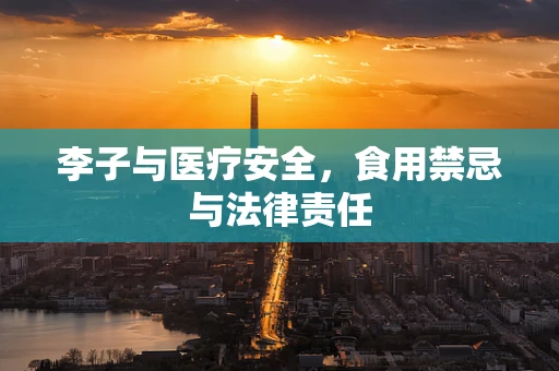 李子与医疗安全，食用禁忌与法律责任