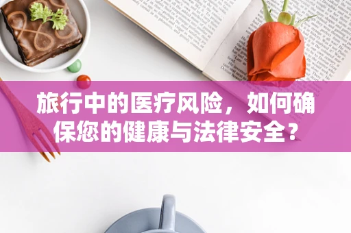 旅行中的医疗风险，如何确保您的健康与法律安全？