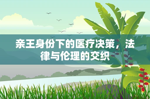亲王身份下的医疗决策，法律与伦理的交织