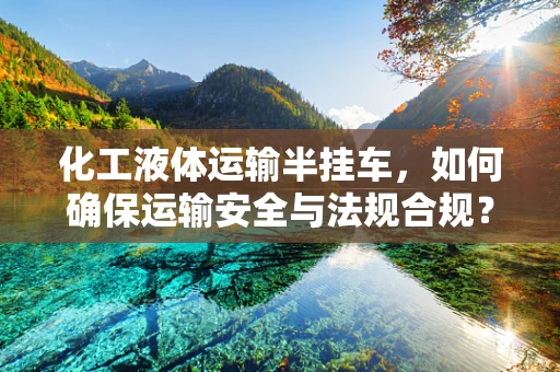 化工液体运输半挂车，如何确保运输安全与法规合规？