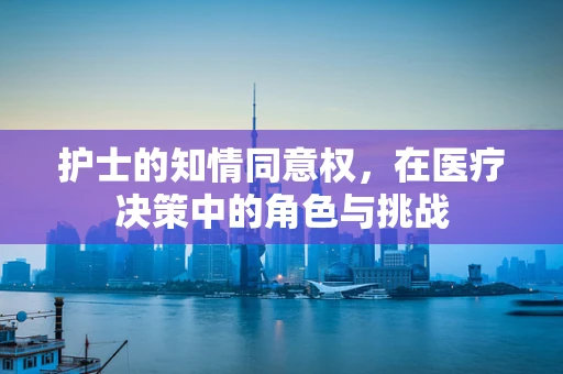 护士的知情同意权，在医疗决策中的角色与挑战