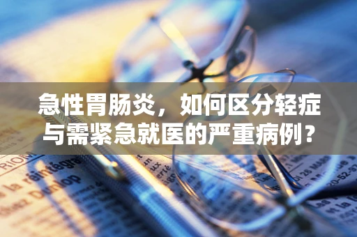 急性胃肠炎，如何区分轻症与需紧急就医的严重病例？