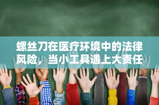 螺丝刀在医疗环境中的法律风险，当小工具遇上大责任