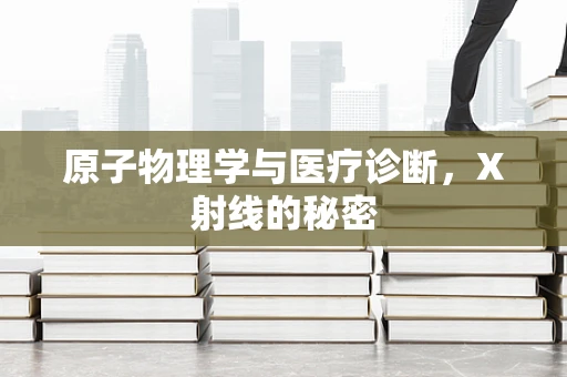 原子物理学与医疗诊断，X射线的秘密