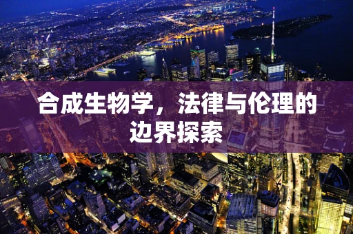 合成生物学，法律与伦理的边界探索