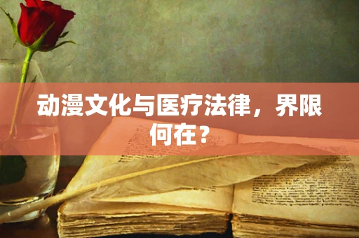 动漫文化与医疗法律，界限何在？