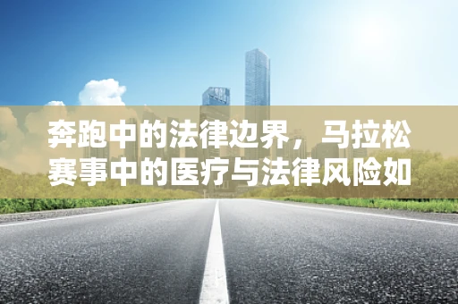 奔跑中的法律边界，马拉松赛事中的医疗与法律风险如何平衡？