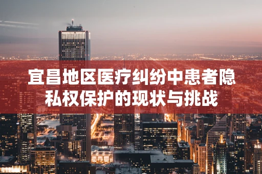 宜昌地区医疗纠纷中患者隐私权保护的现状与挑战