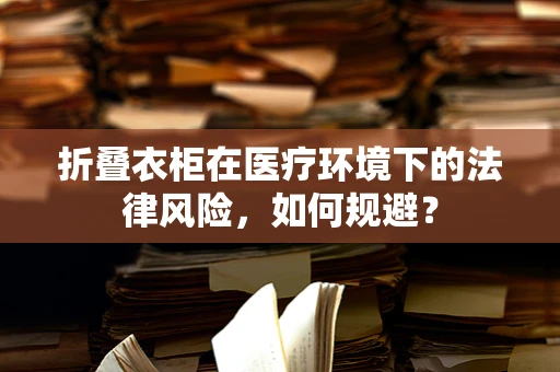 折叠衣柜在医疗环境下的法律风险，如何规避？