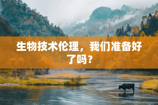 生物技术伦理，我们准备好了吗？
