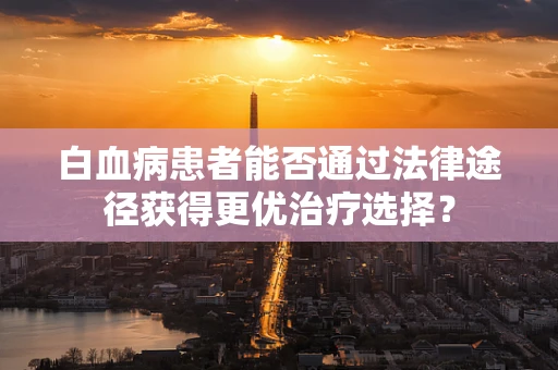 白血病患者能否通过法律途径获得更优治疗选择？