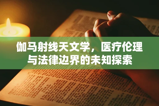 伽马射线天文学，医疗伦理与法律边界的未知探索