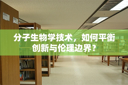 分子生物学技术，如何平衡创新与伦理边界？